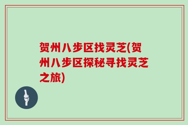 贺州八步区找灵芝(贺州八步区探秘寻找灵芝之旅)