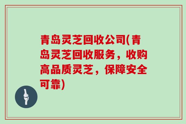 青岛灵芝回收公司(青岛灵芝回收服务，收购高品质灵芝，保障安全可靠)