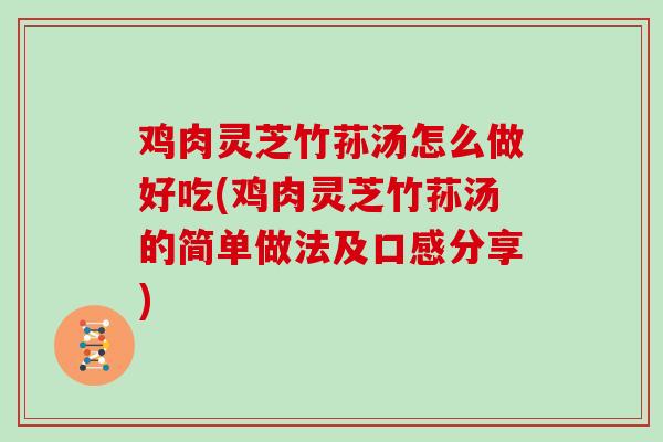 鸡肉灵芝竹荪汤怎么做好吃(鸡肉灵芝竹荪汤的简单做法及口感分享)