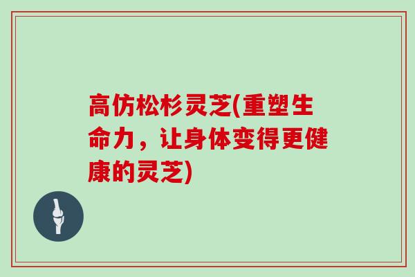 高仿松杉灵芝(重塑生命力,让身体变得更健康的灵芝)-第1张图片-灵芝大师 高仿松杉灵芝(重塑生命力,让身体变得更健康的灵芝)-第1张图片-灵芝大师