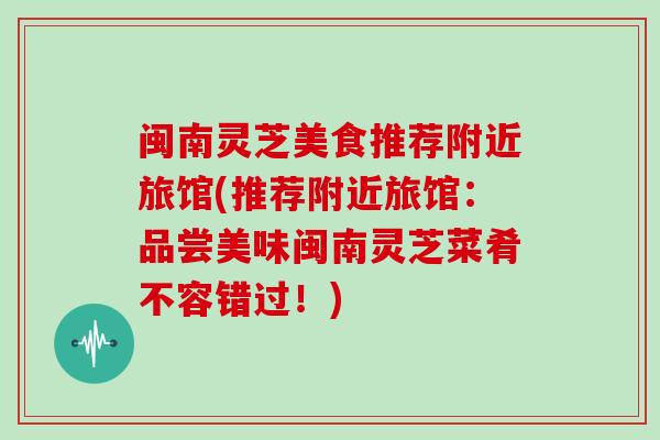 闽南灵芝美食推荐附近旅馆(推荐附近旅馆：品尝美味闽南灵芝菜肴不容错过！)