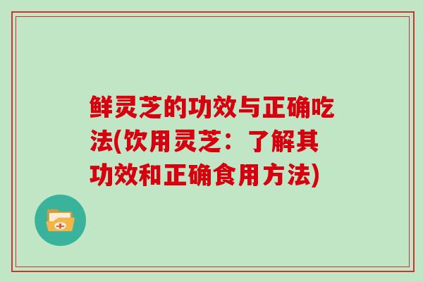鲜灵芝的功效与正确吃法(饮用灵芝：了解其功效和正确食用方法)