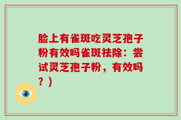 脸上有雀斑吃灵芝孢子粉有效吗雀斑祛除：尝试灵芝孢子粉，有效吗？)-第1张图片-灵芝大师