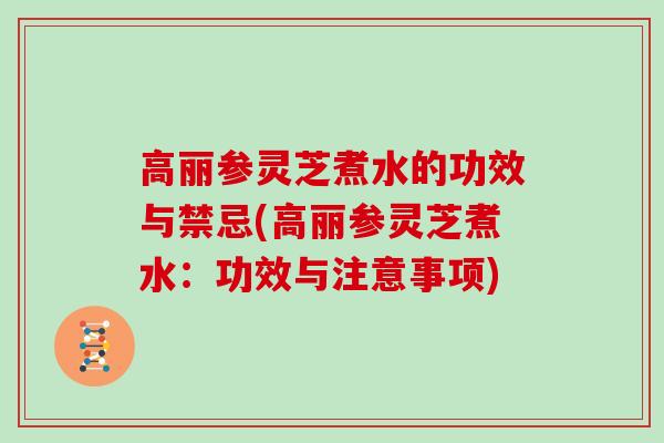 高丽参灵芝煮水的功效与禁忌(高丽参灵芝煮水：功效与注意事项)