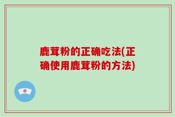鹿茸粉的正确吃法(正确使用鹿茸粉的方法)