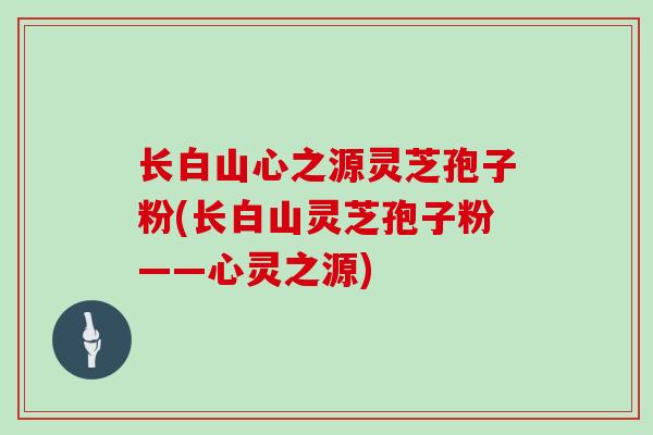 长白山心之源灵芝孢子粉(长白山灵芝孢子粉——心灵之源)-第1张图片-灵芝大师 长白山心之源灵芝孢子粉(长白山灵芝孢子粉——心灵之源)-第1张图片-灵芝大师