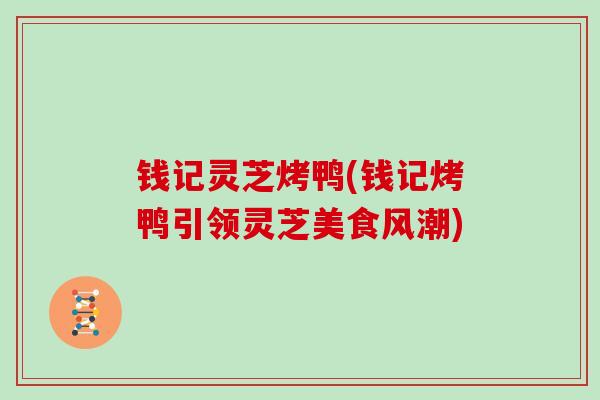 钱记灵芝烤鸭(钱记烤鸭引领灵芝美食风潮)
