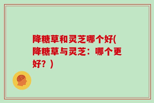 降糖草和灵芝哪个好(降糖草与灵芝：哪个更好？)