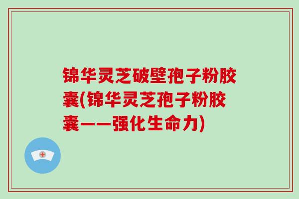 锦华灵芝破壁孢子粉胶囊(锦华灵芝孢子粉胶囊——强化生命力)