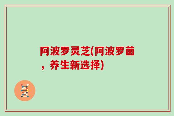 阿波罗灵芝(阿波罗菌,养生新选择)-第1张图片-灵芝大师 阿波罗灵芝(阿波罗菌,养生新选择)-第1张图片-灵芝大师