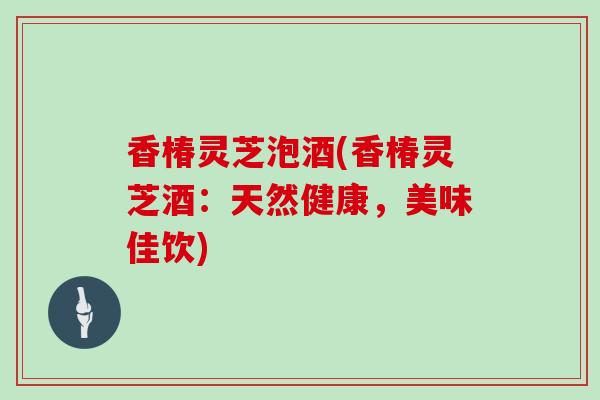 香椿灵芝泡酒(香椿灵芝酒：天然健康，美味佳饮)