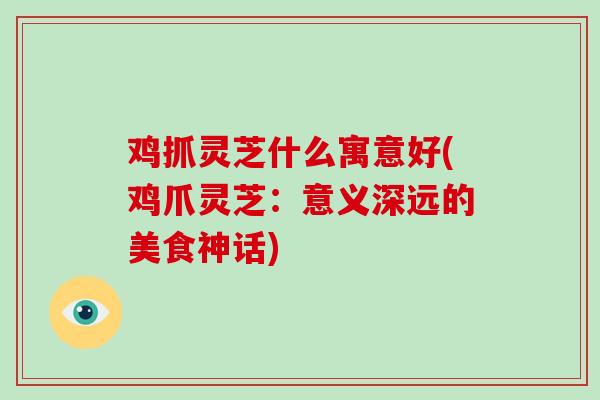 鸡抓灵芝什么寓意好(鸡爪灵芝：意义深远的美食神话)