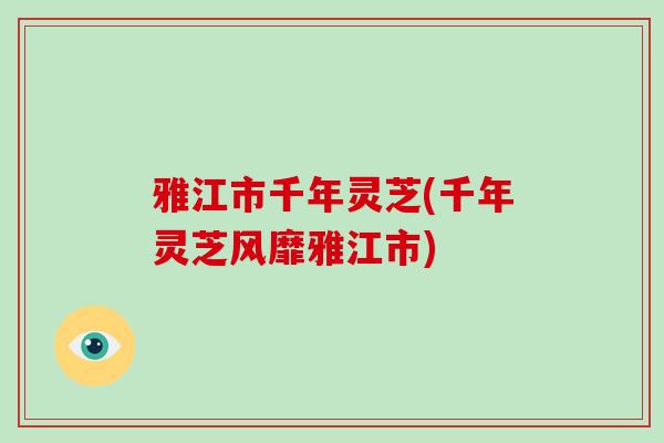 雅江市千年灵芝(千年灵芝风靡雅江市)