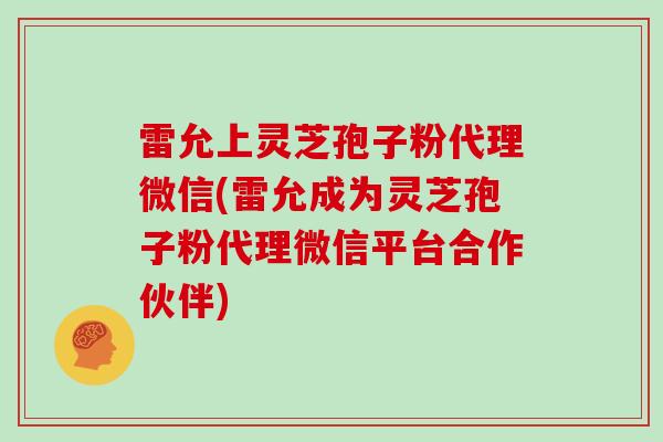 雷允上灵芝孢子粉代理微信(雷允成为灵芝孢子粉代理微信平台合作伙伴)