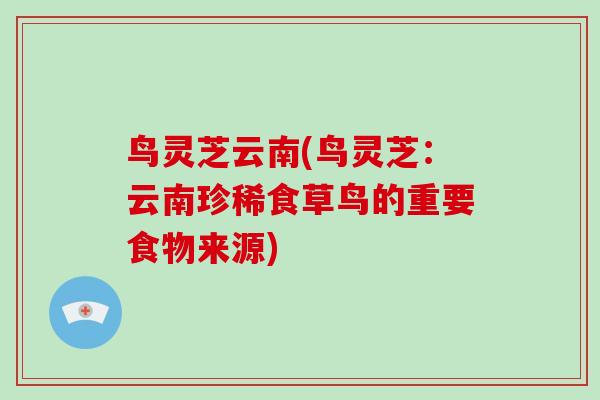 鸟灵芝云南(鸟灵芝：云南珍稀食草鸟的重要食物来源)
