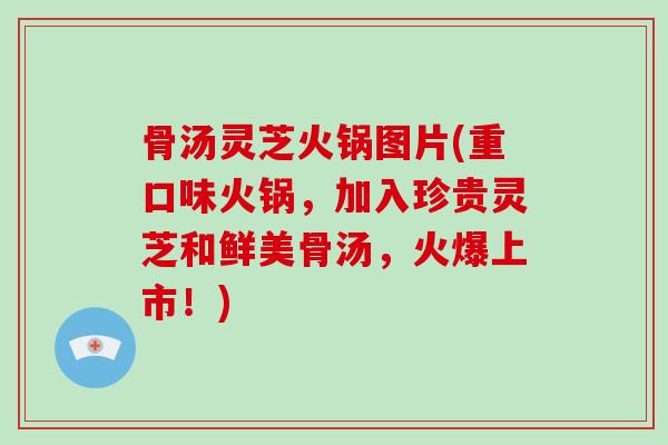 骨汤灵芝火锅图片(重口味火锅，加入珍贵灵芝和鲜美骨汤，火爆上市！)