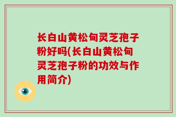 长白山黄松甸灵芝孢子粉好吗(长白山黄松甸灵芝孢子粉的功效与作用简介)