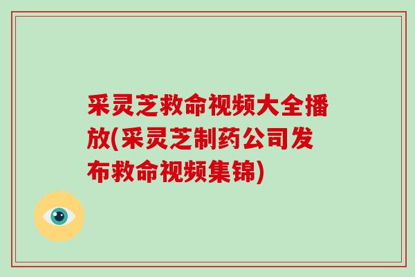 采灵芝救命视频大全播放(采灵芝制药公司发布救命视频集锦)