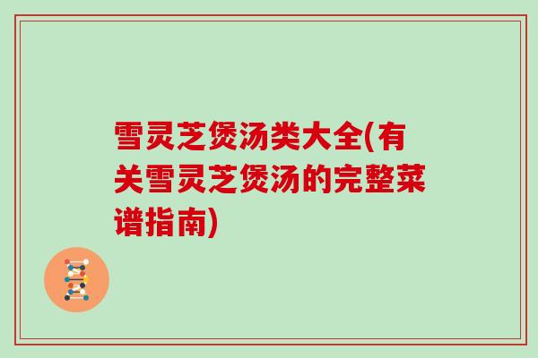 雪灵芝煲汤类大全(有关雪灵芝煲汤的完整菜谱指南)-第1张图片-灵芝大师 雪灵芝煲汤类大全(有关雪灵芝煲汤的完整菜谱指南)-第1张图片-灵芝大师