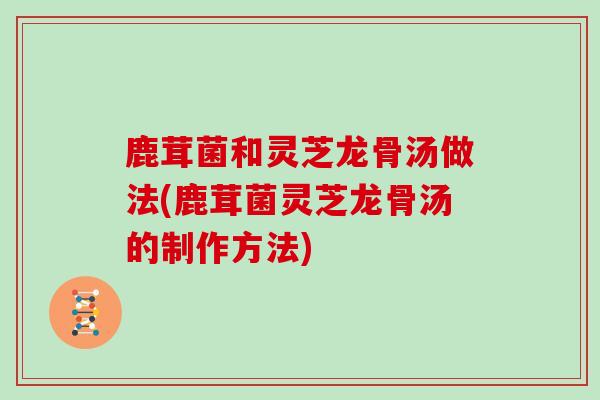 鹿茸菌和灵芝龙骨汤做法(鹿茸菌灵芝龙骨汤的制作方法)
