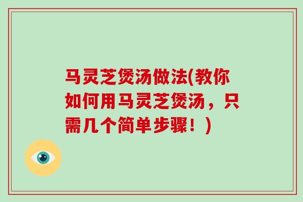 马灵芝煲汤做法(教你如何用马灵芝煲汤，只需几个简单步骤！)