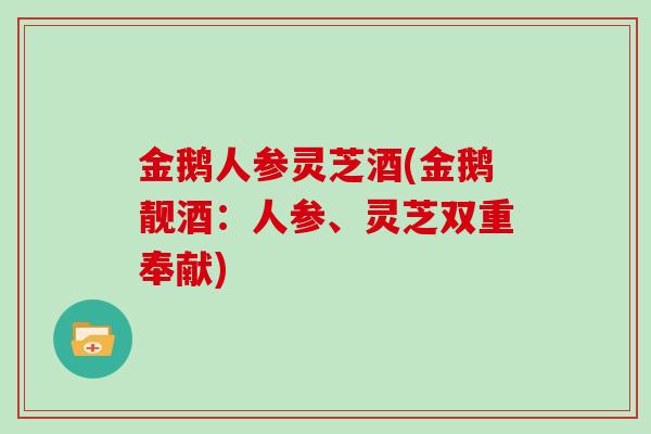 金鹅人参灵芝酒(金鹅靓酒：人参、灵芝双重奉献)