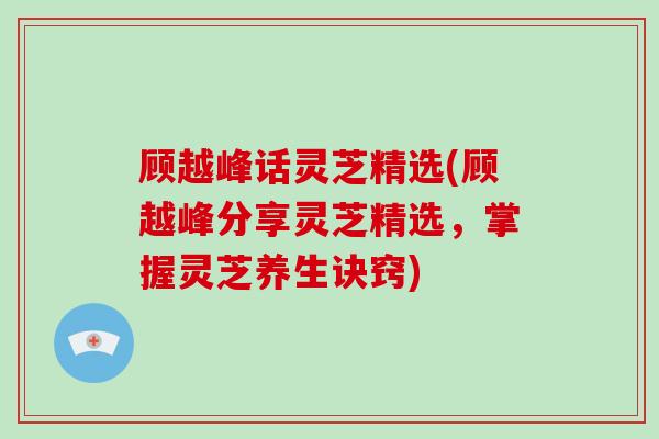 顾越峰话灵芝精选(顾越峰分享灵芝精选,掌握灵芝养生诀窍)-第1张图片-灵芝大师 顾越峰话灵芝精选(顾越峰分享灵芝精选,掌握灵芝养生诀窍)-第1张图片-灵芝大师