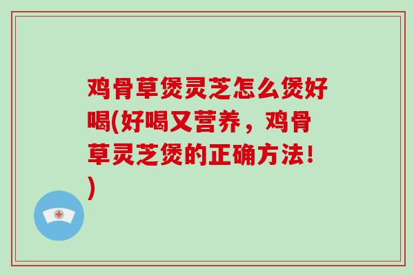 鸡骨草煲灵芝怎么煲好喝(好喝又营养，鸡骨草灵芝煲的正确方法！)