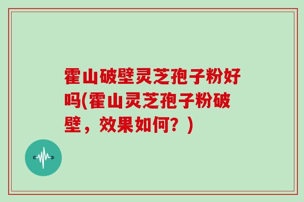 霍山破壁灵芝孢子粉好吗(霍山灵芝孢子粉破壁，效果如何？)
