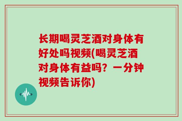 长期喝灵芝酒对身体有好处吗视频(喝灵芝酒对身体有益吗?一分钟视频告诉你)-第1张图片-灵芝大师 长期喝灵芝酒对身体有好处吗视频(喝灵芝酒对身体有益吗?一分钟视频告诉你)-第1张图片-灵芝大师