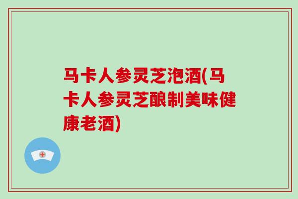 马卡人参灵芝泡酒(马卡人参灵芝酿制美味健康老酒)-第1张图片-灵芝大师 马卡人参灵芝泡酒(马卡人参灵芝酿制美味健康老酒)-第1张图片-灵芝大师