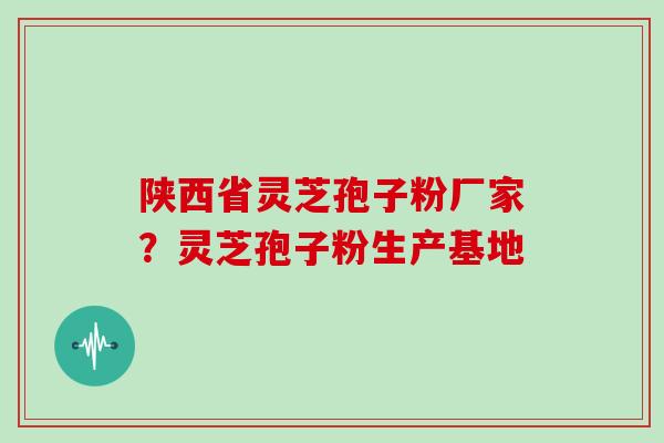陕西省灵芝孢子粉厂家？灵芝孢子粉生产基地