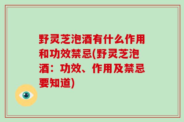 野灵芝泡酒有什么作用和功效禁忌(野灵芝泡酒：功效、作用及禁忌要知道)
