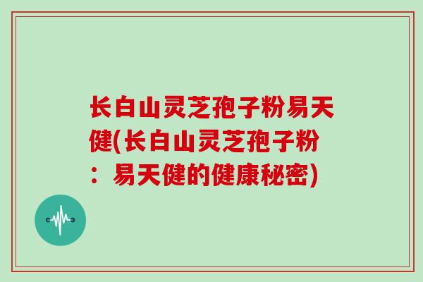 长白山灵芝孢子粉易天健(长白山灵芝孢子粉:易天健的健康秘密)-第1张图片-灵芝大师 长白山灵芝孢子粉易天健(长白山灵芝孢子粉:易天健的健康秘密)-第1张图片-灵芝大师