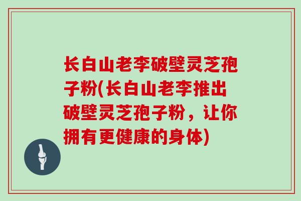 长白山老李破壁灵芝孢子粉(长白山老李推出破壁灵芝孢子粉,让你拥有更健康的身体)-第1张图片-灵芝大师 长白山老李破壁灵芝孢子粉(长白山老李推出破壁灵芝孢子粉,让你拥有更健康的身体)-第1张图片-灵芝大师