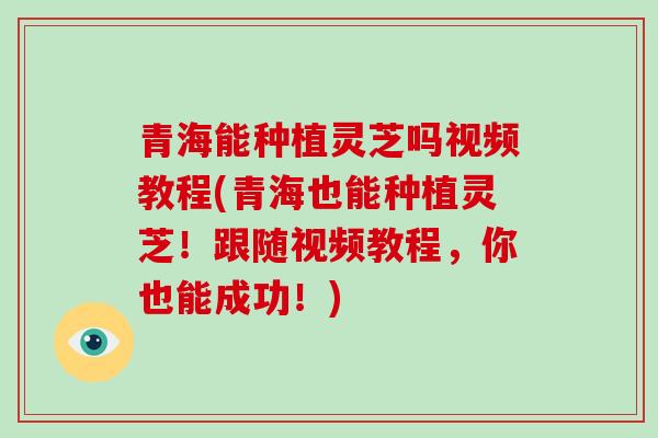 青海能种植灵芝吗视频教程(青海也能种植灵芝!跟随视频教程,你也能成功!)-第1张图片-灵芝大师 青海能种植灵芝吗视频教程(青海也能种植灵芝!跟随视频教程,你也能成功!)-第1张图片-灵芝大师