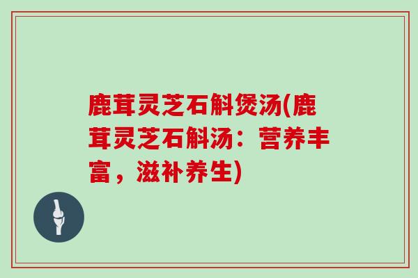 鹿茸灵芝石斛煲汤(鹿茸灵芝石斛汤:营养丰富,滋补养生)-第1张图片-灵芝大师 鹿茸灵芝石斛煲汤(鹿茸灵芝石斛汤:营养丰富,滋补养生)-第1张图片-灵芝大师