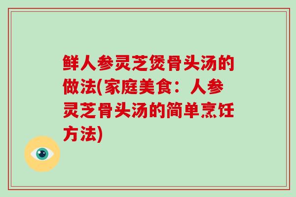 鲜人参灵芝煲骨头汤的做法(家庭美食:人参灵芝骨头汤的简单烹饪方法)-第1张图片-灵芝大师 鲜人参灵芝煲骨头汤的做法(家庭美食:人参灵芝骨头汤的简单烹饪方法)-第1张图片-灵芝大师