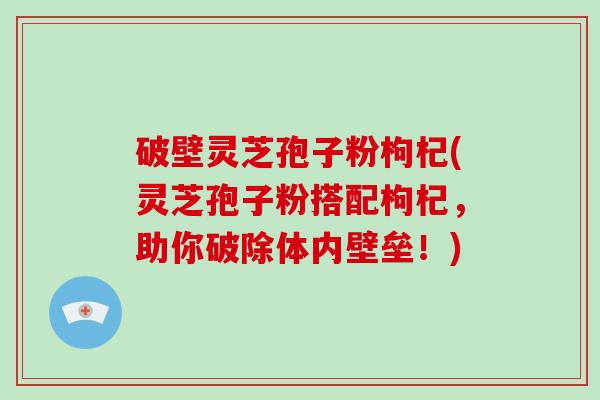 破壁灵芝孢子粉枸杞(灵芝孢子粉搭配枸杞，助你破除体内壁垒！)