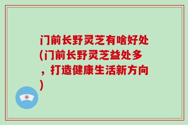 门前长野灵芝有啥好处(门前长野灵芝益处多,打造健康生活新方向)-第1张图片-灵芝大师 门前长野灵芝有啥好处(门前长野灵芝益处多,打造健康生活新方向)-第1张图片-灵芝大师