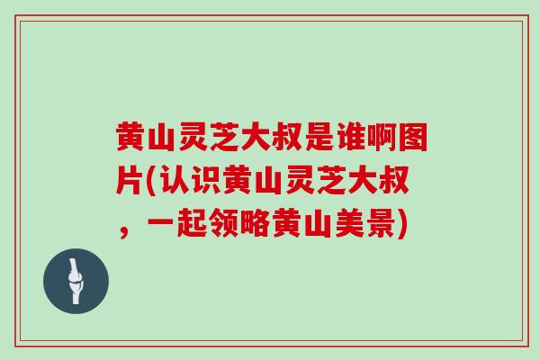 黄山灵芝大叔是谁啊图片(认识黄山灵芝大叔,一起领略黄山美景)-第1张图片-灵芝大师 黄山灵芝大叔是谁啊图片(认识黄山灵芝大叔,一起领略黄山美景)-第1张图片-灵芝大师