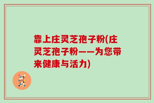 靠上庄灵芝孢子粉(庄灵芝孢子粉——为您带来健康与活力)