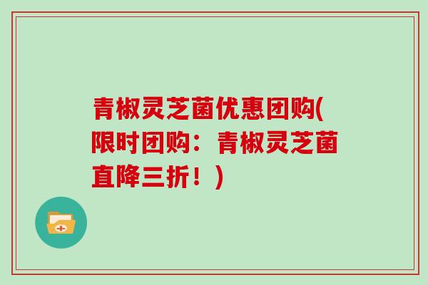 青椒灵芝菌优惠团购(限时团购：青椒灵芝菌直降三折！)