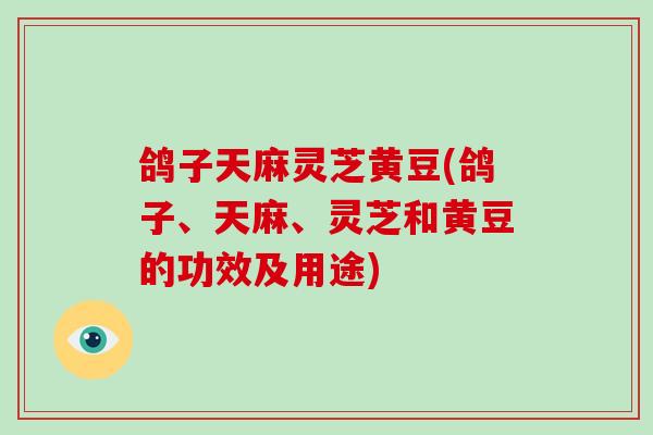 鸽子天麻灵芝黄豆(鸽子、天麻、灵芝和黄豆的功效及用途)-第1张图片-灵芝大师 鸽子天麻灵芝黄豆(鸽子、天麻、灵芝和黄豆的功效及用途)-第1张图片-灵芝大师