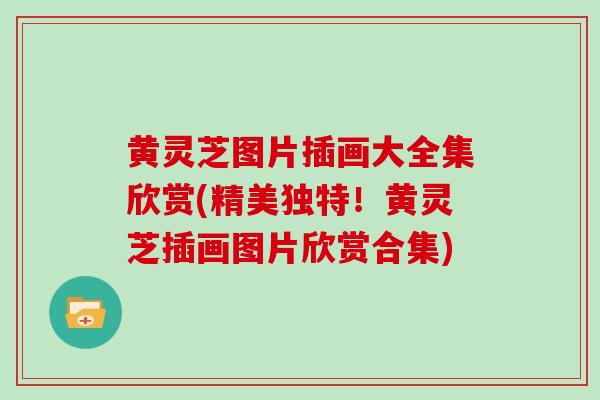 黄灵芝图片插画大全集欣赏(精美独特!黄灵芝插画图片欣赏合集)-第1张图片-灵芝大师 黄灵芝图片插画大全集欣赏(精美独特!黄灵芝插画图片欣赏合集)-第1张图片-灵芝大师