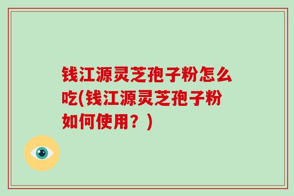 钱江源灵芝孢子粉怎么吃(钱江源灵芝孢子粉如何使用？)