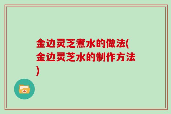 金边灵芝煮水的做法(金边灵芝水的制作方法)