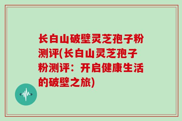 长白山破壁灵芝孢子粉测评(长白山灵芝孢子粉测评:开启健康生活的破壁之旅)-第1张图片-灵芝大师 长白山破壁灵芝孢子粉测评(长白山灵芝孢子粉测评:开启健康生活的破壁之旅)-第1张图片-灵芝大师