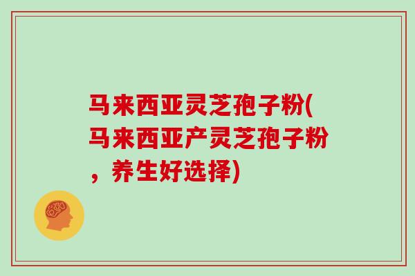 马来西亚灵芝孢子粉(马来西亚产灵芝孢子粉，养生好选择)