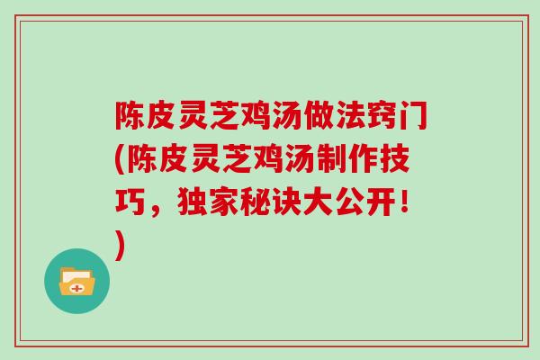 陈皮灵芝鸡汤做法窍门(陈皮灵芝鸡汤制作技巧，独家秘诀大公开！)